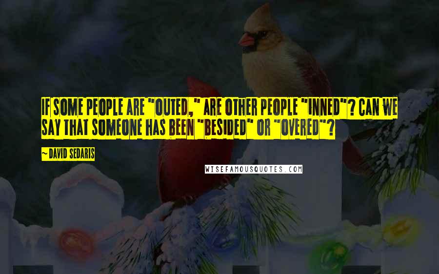 David Sedaris Quotes: If some people are "outed," are other people "inned"? Can we say that someone has been "besided" or "overed"?