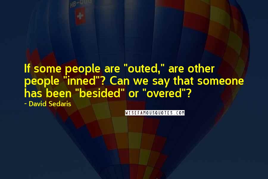 David Sedaris Quotes: If some people are "outed," are other people "inned"? Can we say that someone has been "besided" or "overed"?