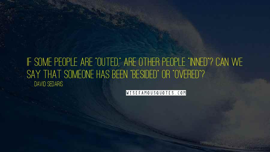 David Sedaris Quotes: If some people are "outed," are other people "inned"? Can we say that someone has been "besided" or "overed"?