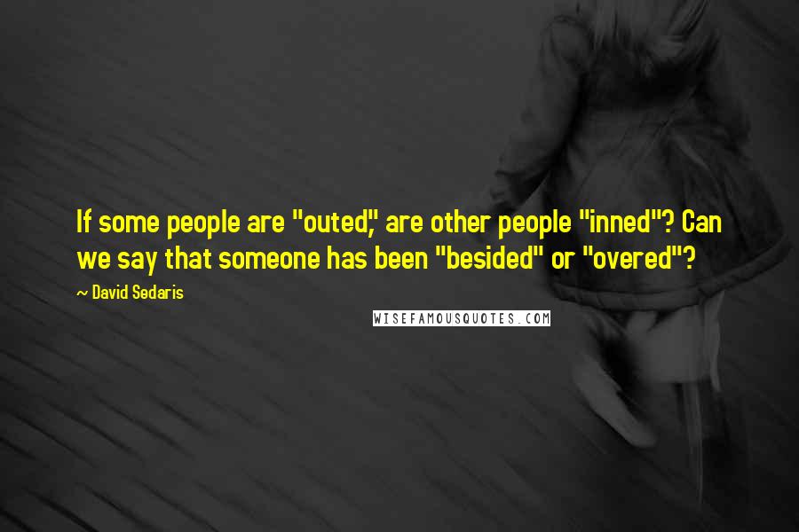 David Sedaris Quotes: If some people are "outed," are other people "inned"? Can we say that someone has been "besided" or "overed"?