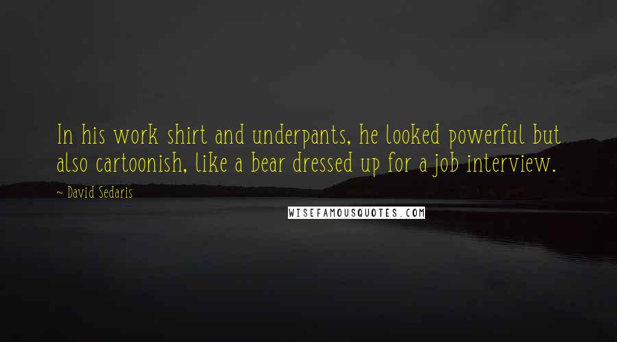 David Sedaris Quotes: In his work shirt and underpants, he looked powerful but also cartoonish, like a bear dressed up for a job interview.