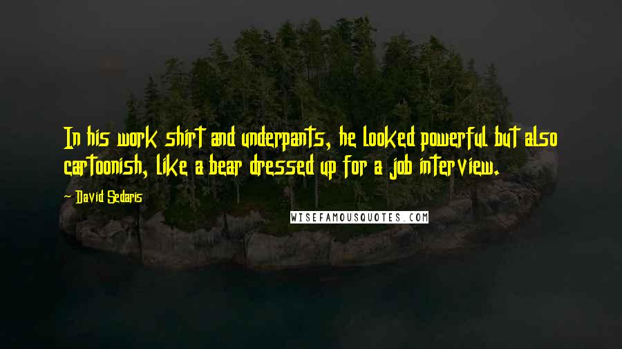 David Sedaris Quotes: In his work shirt and underpants, he looked powerful but also cartoonish, like a bear dressed up for a job interview.