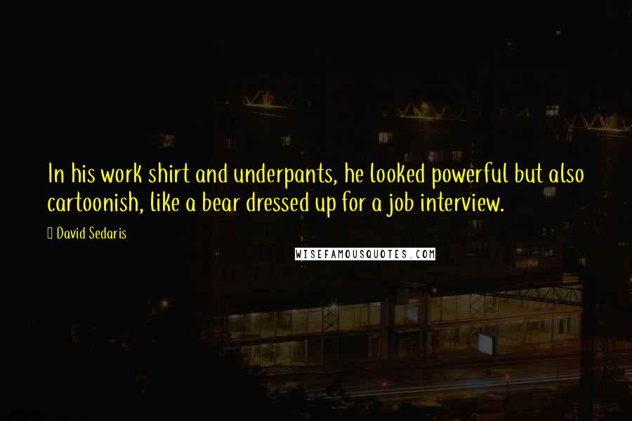 David Sedaris Quotes: In his work shirt and underpants, he looked powerful but also cartoonish, like a bear dressed up for a job interview.