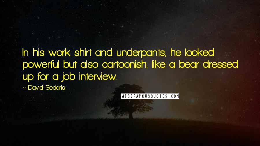 David Sedaris Quotes: In his work shirt and underpants, he looked powerful but also cartoonish, like a bear dressed up for a job interview.