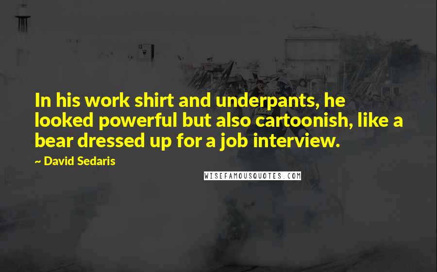 David Sedaris Quotes: In his work shirt and underpants, he looked powerful but also cartoonish, like a bear dressed up for a job interview.