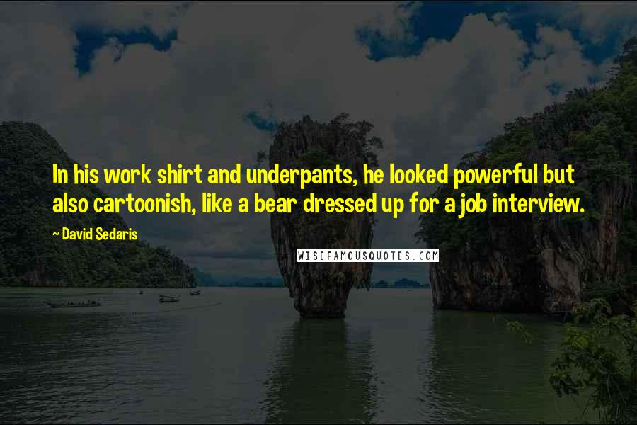 David Sedaris Quotes: In his work shirt and underpants, he looked powerful but also cartoonish, like a bear dressed up for a job interview.