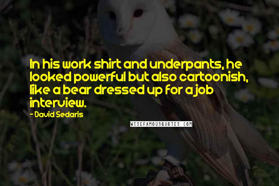 David Sedaris Quotes: In his work shirt and underpants, he looked powerful but also cartoonish, like a bear dressed up for a job interview.