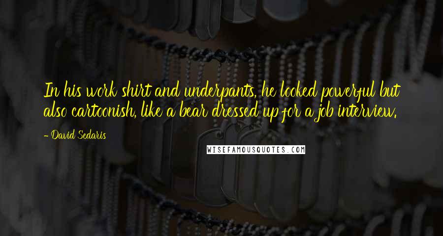 David Sedaris Quotes: In his work shirt and underpants, he looked powerful but also cartoonish, like a bear dressed up for a job interview.