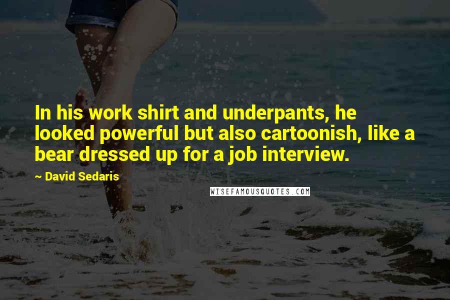 David Sedaris Quotes: In his work shirt and underpants, he looked powerful but also cartoonish, like a bear dressed up for a job interview.