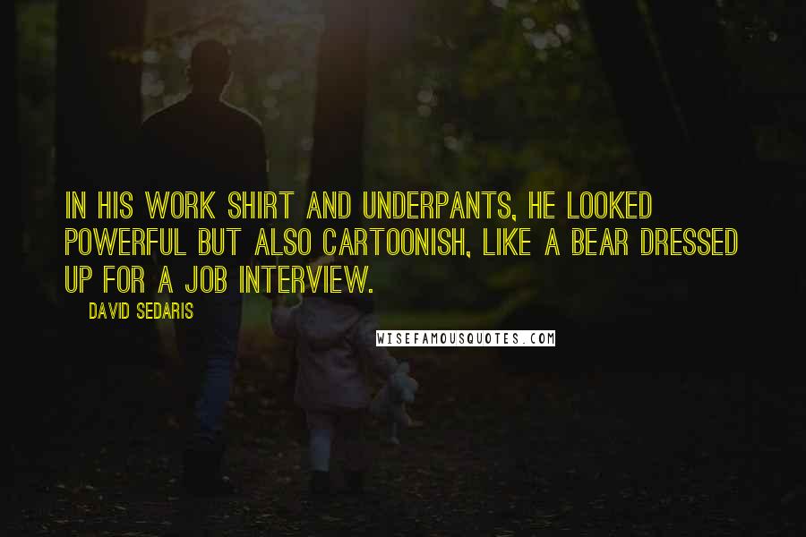 David Sedaris Quotes: In his work shirt and underpants, he looked powerful but also cartoonish, like a bear dressed up for a job interview.