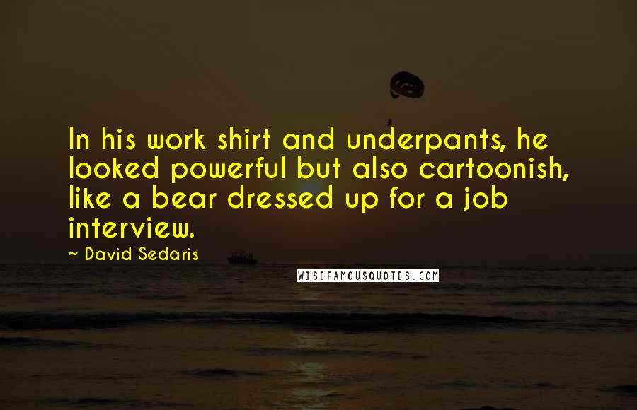 David Sedaris Quotes: In his work shirt and underpants, he looked powerful but also cartoonish, like a bear dressed up for a job interview.