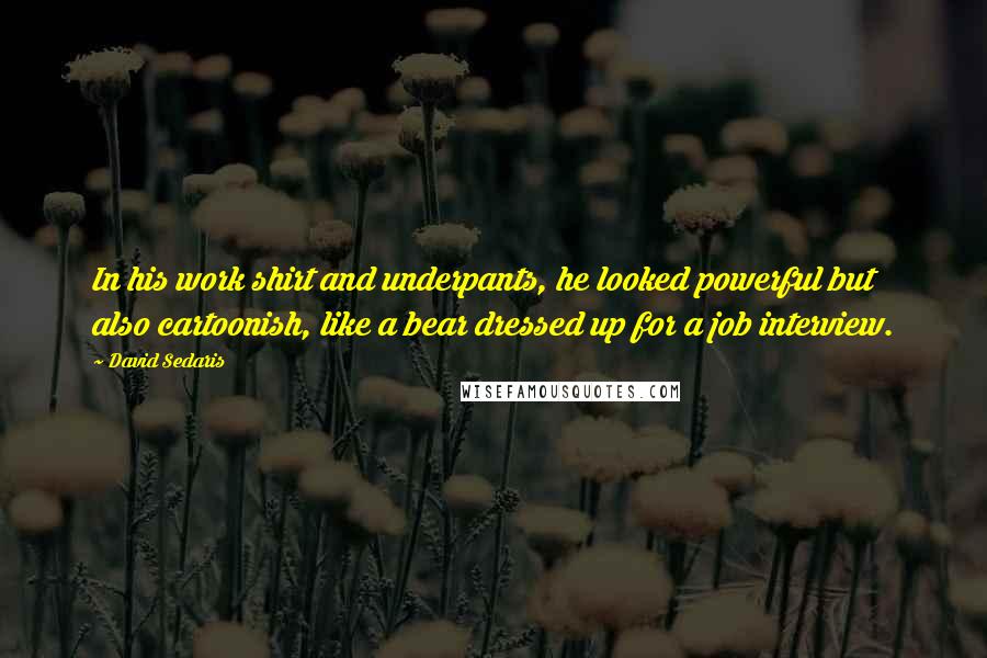 David Sedaris Quotes: In his work shirt and underpants, he looked powerful but also cartoonish, like a bear dressed up for a job interview.