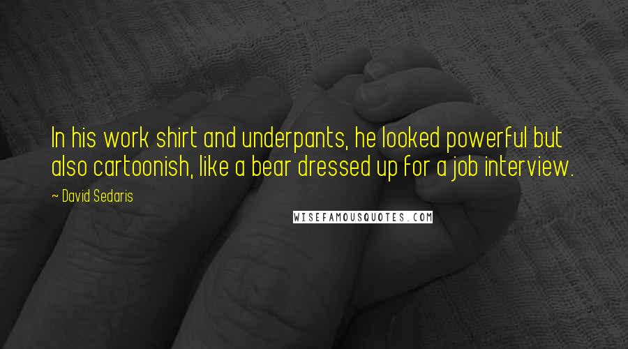 David Sedaris Quotes: In his work shirt and underpants, he looked powerful but also cartoonish, like a bear dressed up for a job interview.