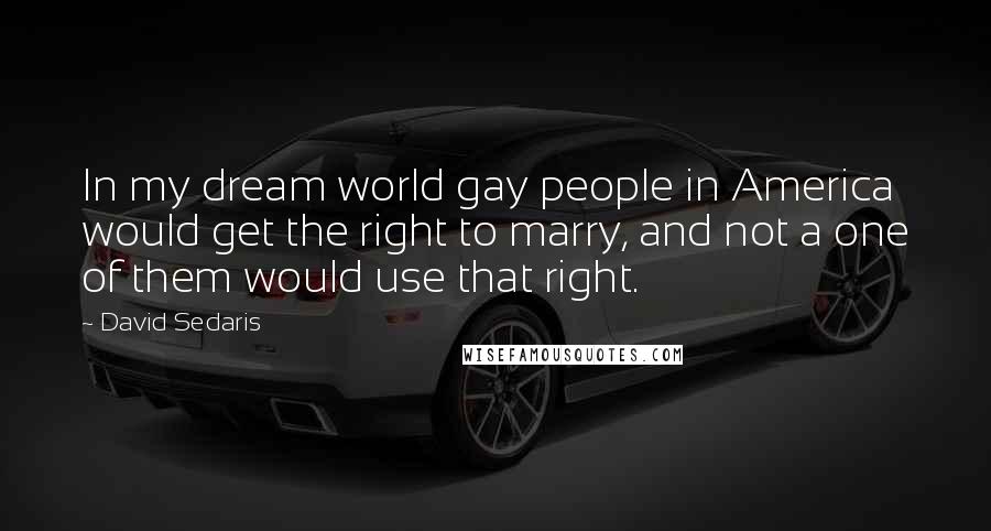 David Sedaris Quotes: In my dream world gay people in America would get the right to marry, and not a one of them would use that right.