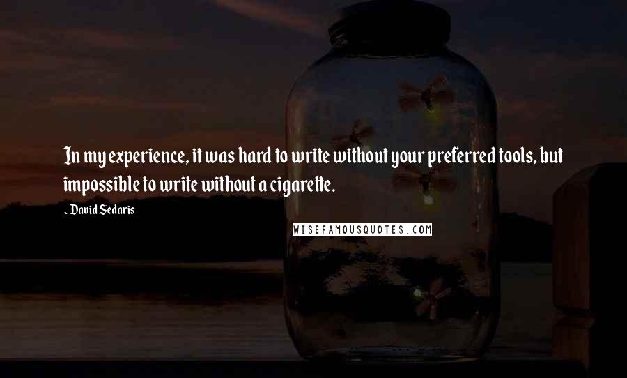 David Sedaris Quotes: In my experience, it was hard to write without your preferred tools, but impossible to write without a cigarette.