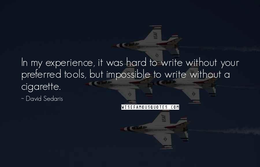 David Sedaris Quotes: In my experience, it was hard to write without your preferred tools, but impossible to write without a cigarette.