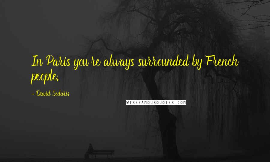 David Sedaris Quotes: In Paris you're always surrounded by French people.
