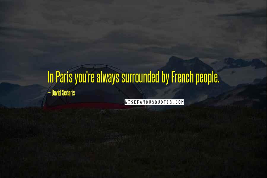 David Sedaris Quotes: In Paris you're always surrounded by French people.
