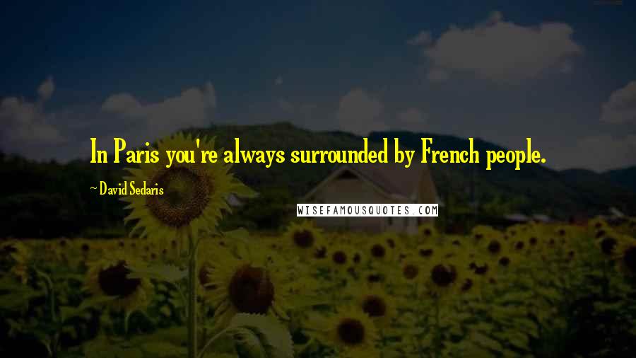 David Sedaris Quotes: In Paris you're always surrounded by French people.