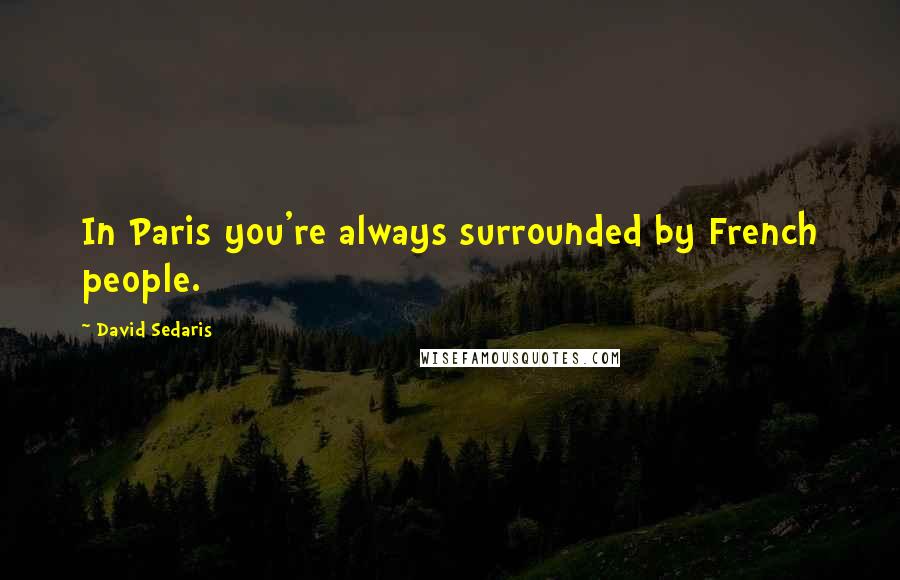 David Sedaris Quotes: In Paris you're always surrounded by French people.