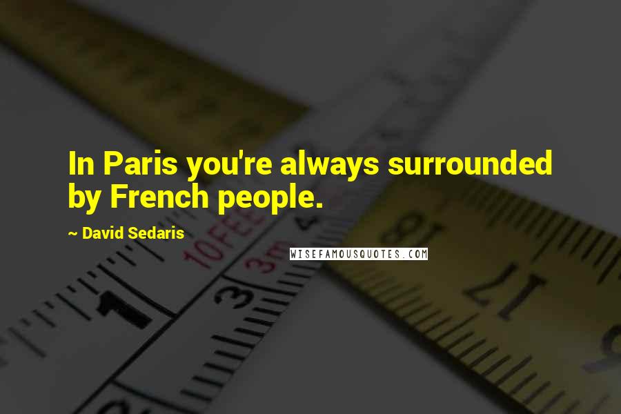 David Sedaris Quotes: In Paris you're always surrounded by French people.