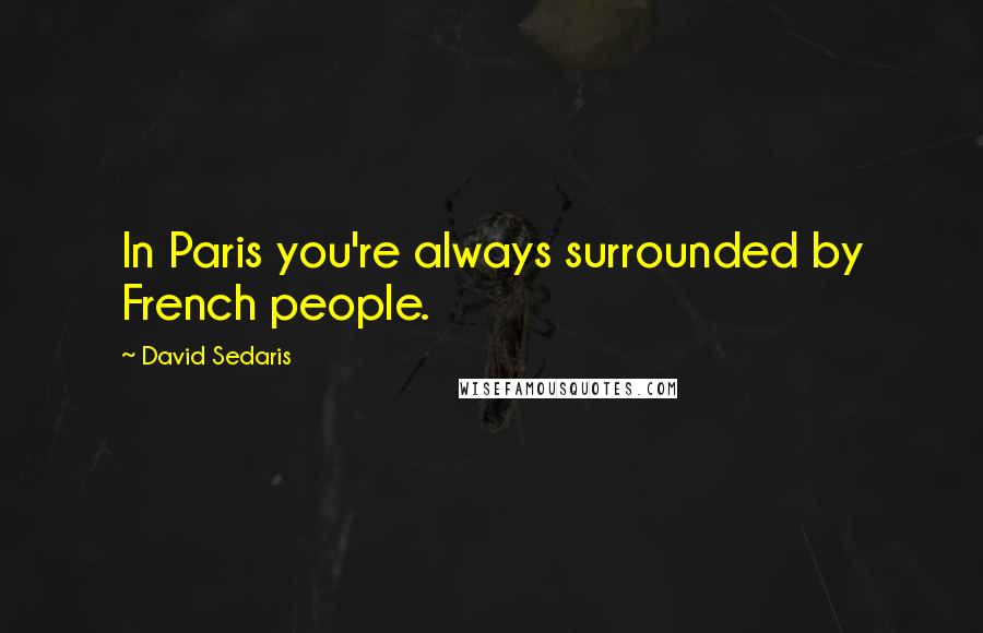 David Sedaris Quotes: In Paris you're always surrounded by French people.