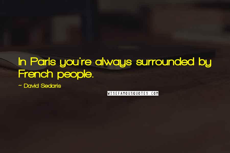 David Sedaris Quotes: In Paris you're always surrounded by French people.