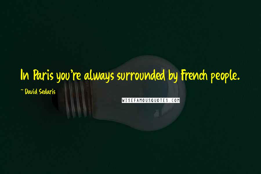 David Sedaris Quotes: In Paris you're always surrounded by French people.