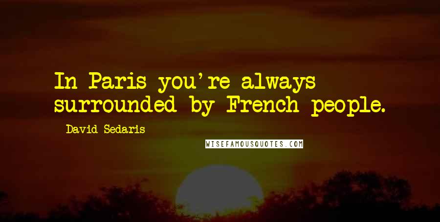 David Sedaris Quotes: In Paris you're always surrounded by French people.