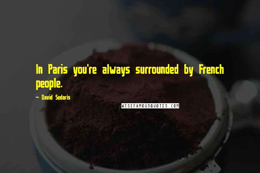 David Sedaris Quotes: In Paris you're always surrounded by French people.