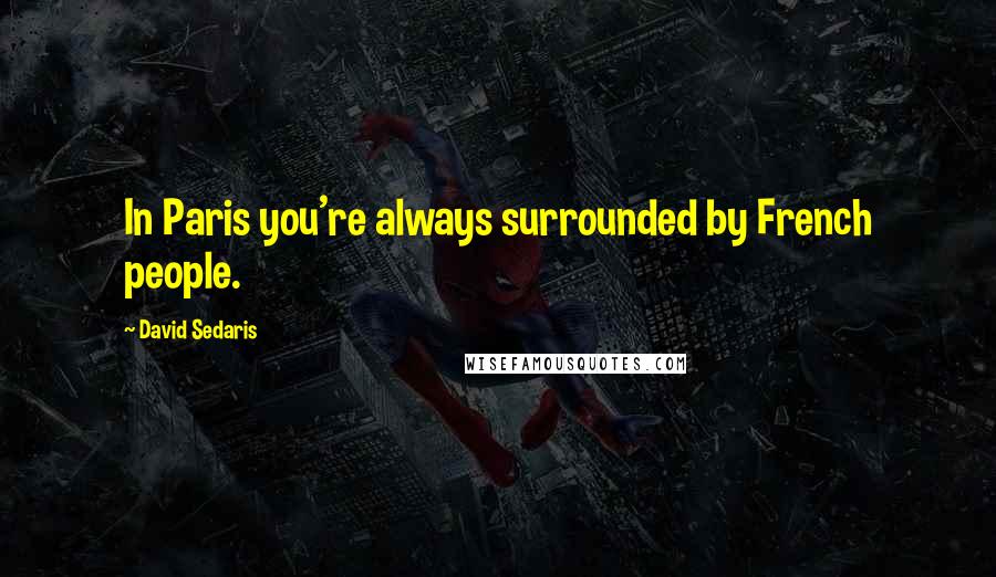 David Sedaris Quotes: In Paris you're always surrounded by French people.