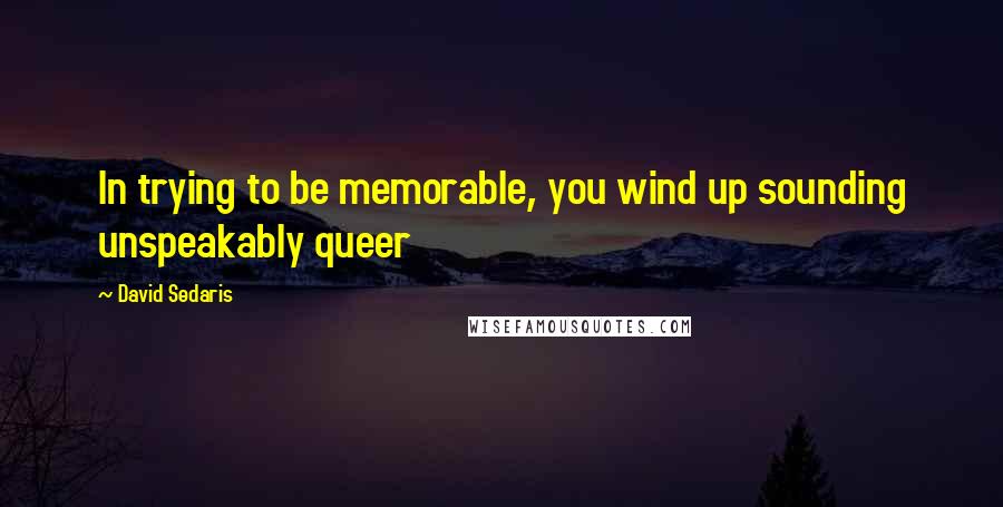 David Sedaris Quotes: In trying to be memorable, you wind up sounding unspeakably queer