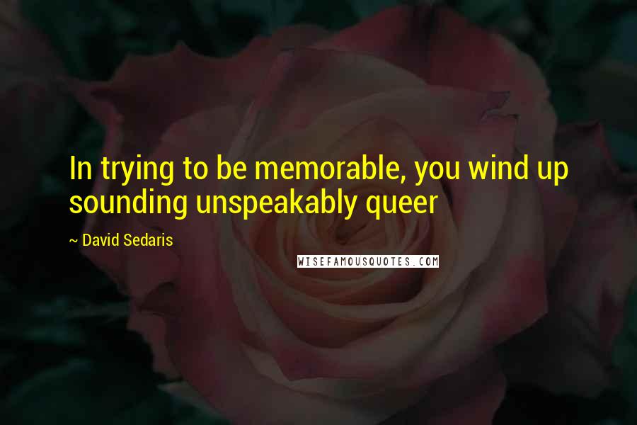 David Sedaris Quotes: In trying to be memorable, you wind up sounding unspeakably queer