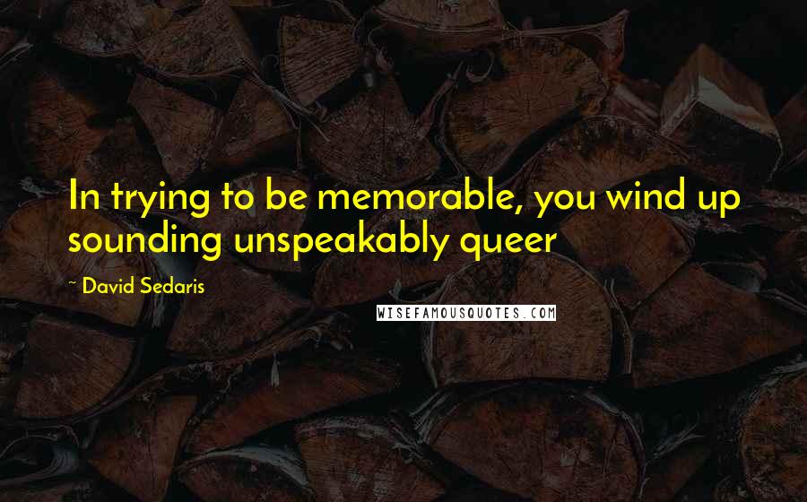 David Sedaris Quotes: In trying to be memorable, you wind up sounding unspeakably queer