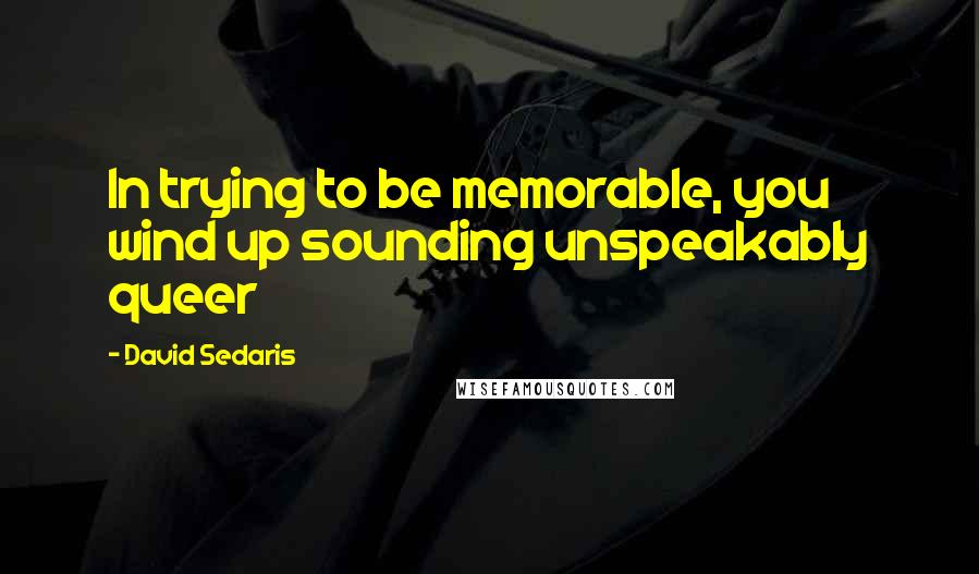 David Sedaris Quotes: In trying to be memorable, you wind up sounding unspeakably queer