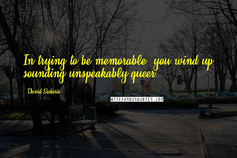 David Sedaris Quotes: In trying to be memorable, you wind up sounding unspeakably queer