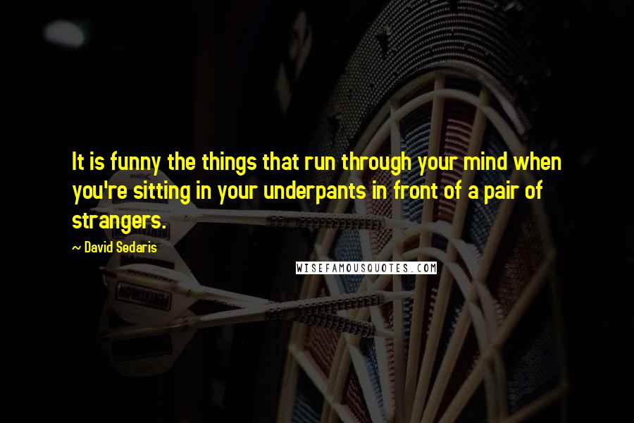 David Sedaris Quotes: It is funny the things that run through your mind when you're sitting in your underpants in front of a pair of strangers.