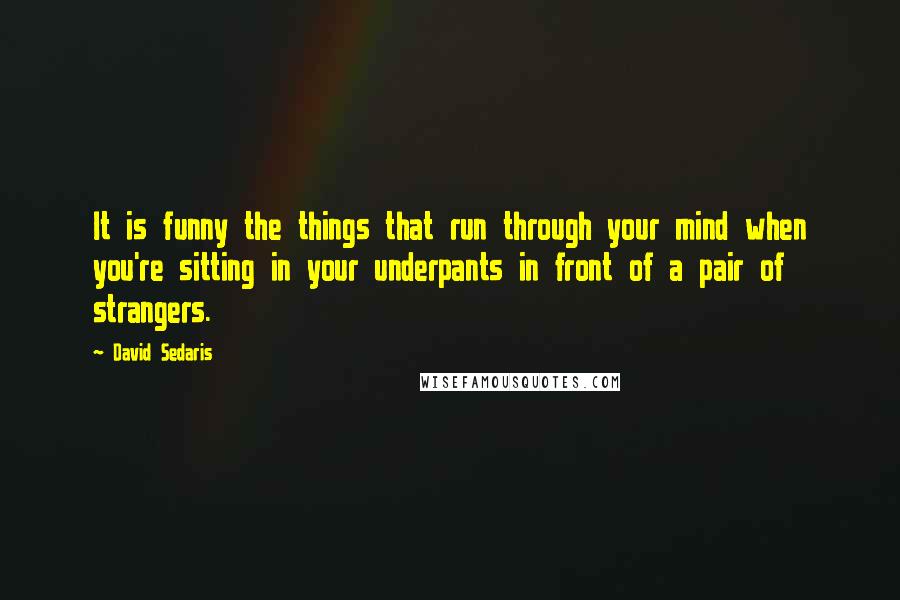David Sedaris Quotes: It is funny the things that run through your mind when you're sitting in your underpants in front of a pair of strangers.