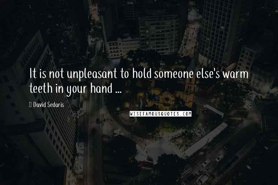 David Sedaris Quotes: It is not unpleasant to hold someone else's warm teeth in your hand ...