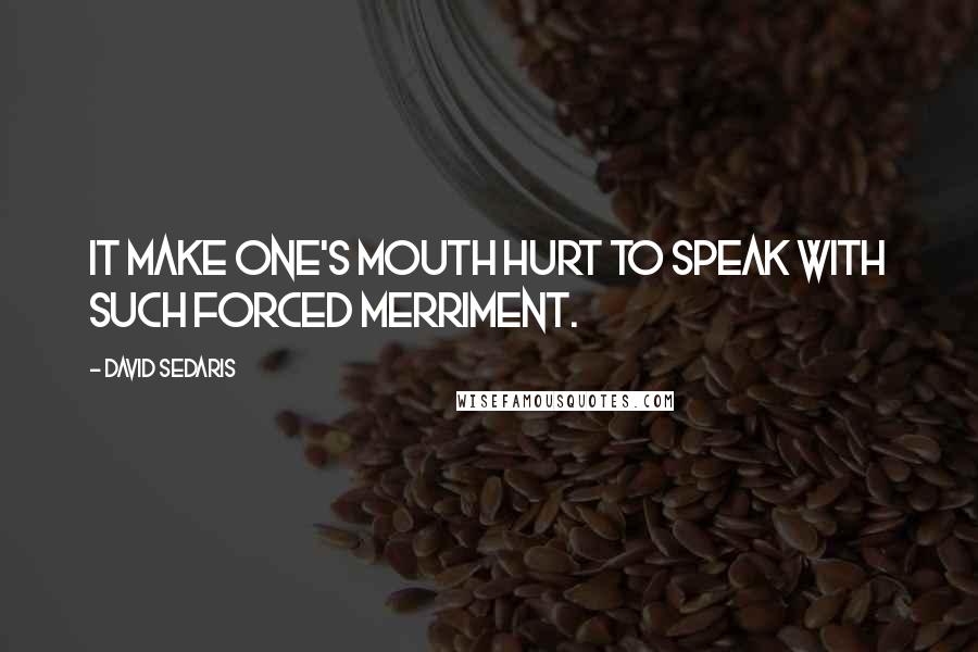 David Sedaris Quotes: It make one's mouth hurt to speak with such forced merriment.