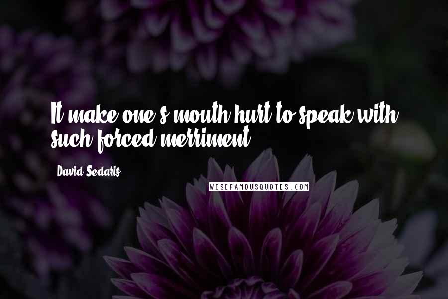 David Sedaris Quotes: It make one's mouth hurt to speak with such forced merriment.