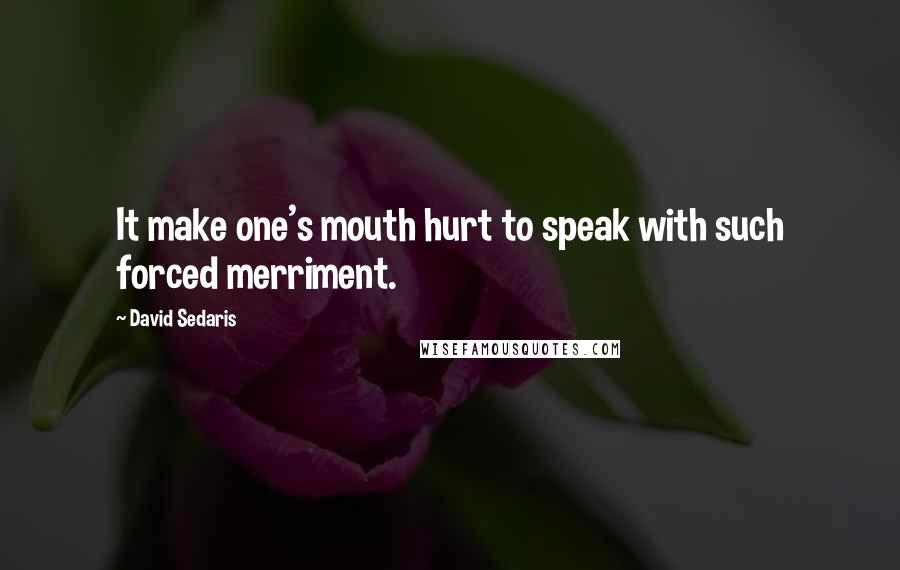 David Sedaris Quotes: It make one's mouth hurt to speak with such forced merriment.