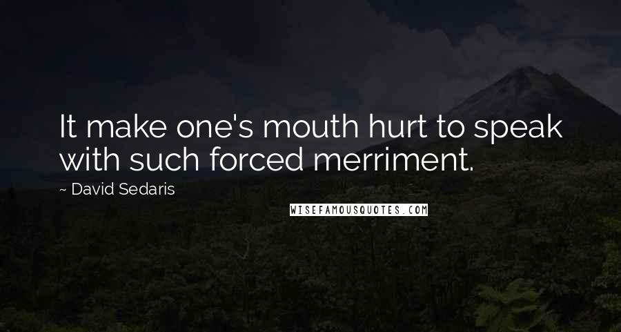 David Sedaris Quotes: It make one's mouth hurt to speak with such forced merriment.