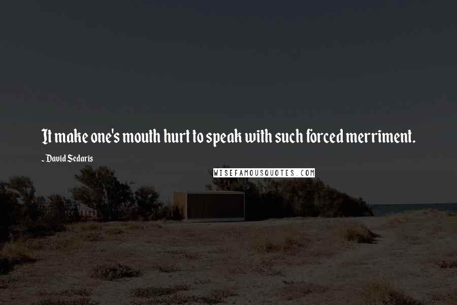 David Sedaris Quotes: It make one's mouth hurt to speak with such forced merriment.