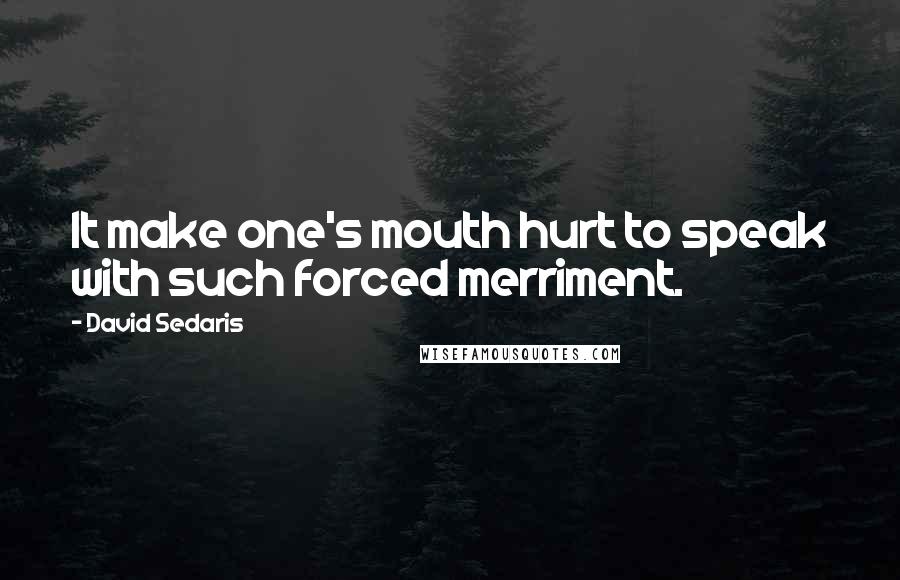 David Sedaris Quotes: It make one's mouth hurt to speak with such forced merriment.