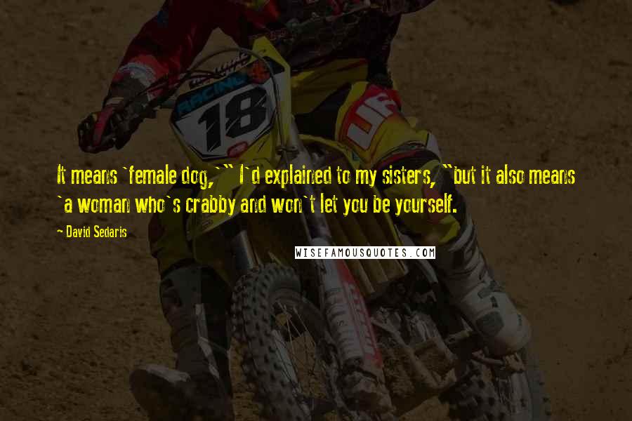 David Sedaris Quotes: It means 'female dog,'" I'd explained to my sisters, "but it also means 'a woman who's crabby and won't let you be yourself.