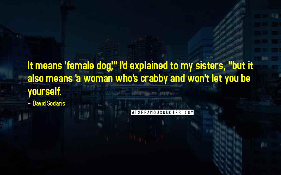 David Sedaris Quotes: It means 'female dog,'" I'd explained to my sisters, "but it also means 'a woman who's crabby and won't let you be yourself.