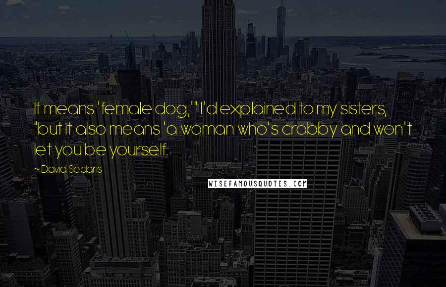 David Sedaris Quotes: It means 'female dog,'" I'd explained to my sisters, "but it also means 'a woman who's crabby and won't let you be yourself.