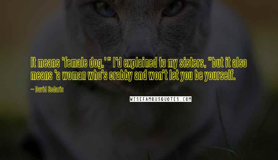 David Sedaris Quotes: It means 'female dog,'" I'd explained to my sisters, "but it also means 'a woman who's crabby and won't let you be yourself.