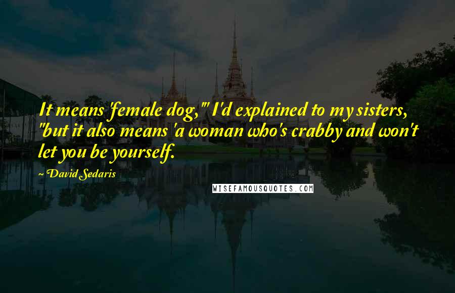 David Sedaris Quotes: It means 'female dog,'" I'd explained to my sisters, "but it also means 'a woman who's crabby and won't let you be yourself.